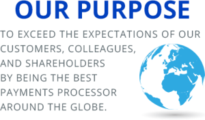 Our Purpose: TO EXCEED THE EXPECTATIONS OF OUR CUSTOMERS, COLLEAGUES, AND SHAREHOLDERS BY BEING THE BEST PAYMENTS PROCESSOR AROUND THE GLOBE.