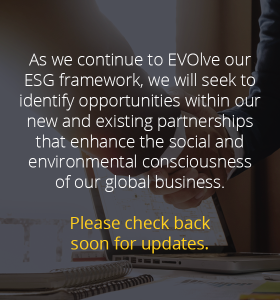 As we continue to EVOlve our ESG framework, we will seek to identify opportunities within our new and existing partnerships that enhance the social and environmental consciousness of our global business. Please check back soon for updates.
